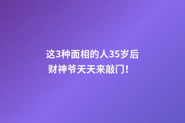 这3种面相的人35岁后 财神爷天天来敲门！